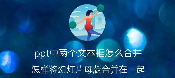 ppt中两个文本框怎么合并 怎样将幻灯片母版合并在一起？